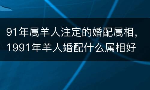 91年属羊人注定的婚配属相，1991年羊人婚配什么属相好