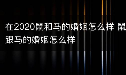 在2020鼠和马的婚姻怎么样 鼠跟马的婚姻怎么样