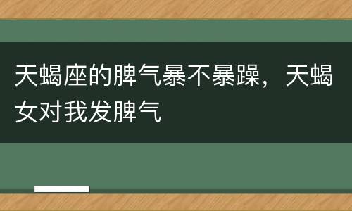 天蝎座的脾气暴不暴躁，天蝎女对我发脾气