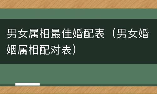 男女属相最佳婚配表（男女婚姻属相配对表）