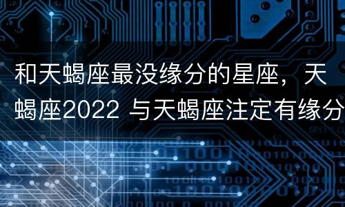 和天蝎座最没缘分的星座，天蝎座2022 与天蝎座注定有缘分的星座