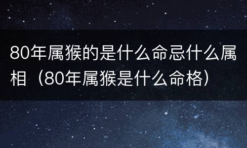 80年属猴的是什么命忌什么属相（80年属猴是什么命格）