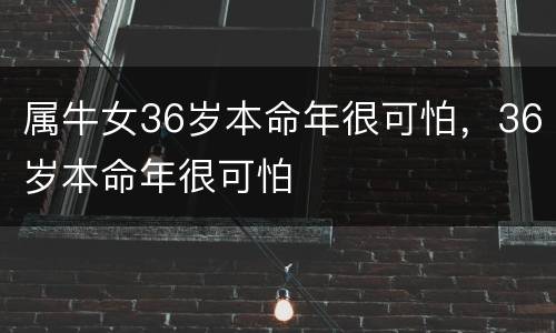 属牛女36岁本命年很可怕，36岁本命年很可怕