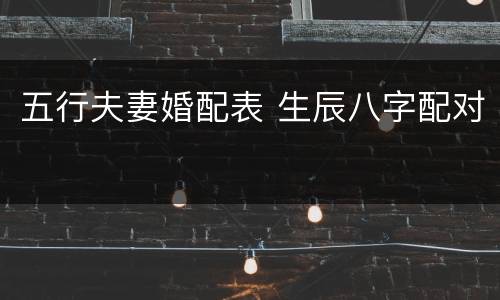 五行夫妻婚配表 生辰八字配对