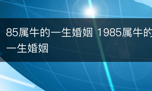 85属牛的一生婚姻 1985属牛的一生婚姻