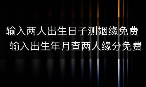 输入两人出生日子测姻缘免费 输入出生年月查两人缘分免费