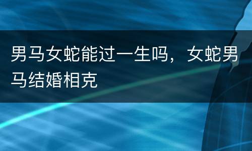 男马女蛇能过一生吗，女蛇男马结婚相克