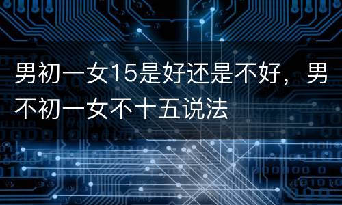 男初一女15是好还是不好，男不初一女不十五说法