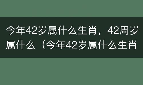 今年42岁属什么生肖，42周岁属什么（今年42岁属什么生肖,42周岁属什么生肖）