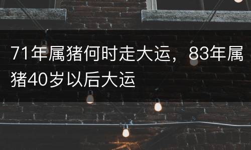 71年属猪何时走大运，83年属猪40岁以后大运