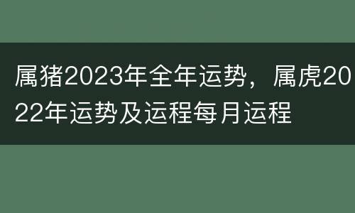 属猪2023年全年运势，属虎2022年运势及运程每月运程