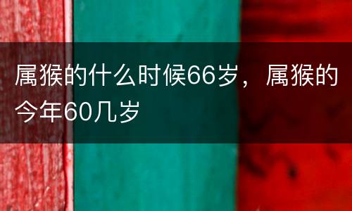 属猴的什么时候66岁，属猴的今年60几岁