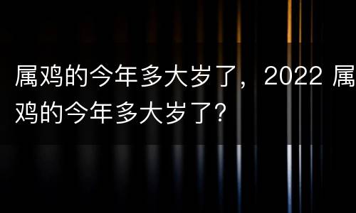 属鸡的今年多大岁了，2022 属鸡的今年多大岁了?