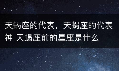 天蝎座的代表，天蝎座的代表神 天蝎座前的星座是什么