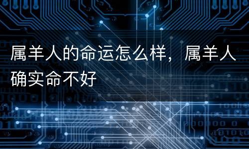 属羊人的命运怎么样，属羊人确实命不好