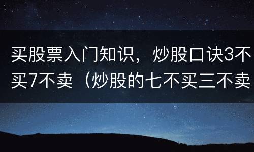 买股票入门知识，炒股口诀3不买7不卖（炒股的七不买三不卖是什么意思）