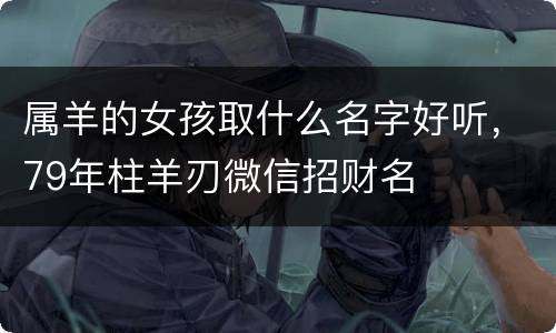 属羊的女孩取什么名字好听，79年柱羊刃微信招财名