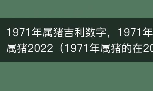 1971年属猪吉利数字，1971年属猪2022（1971年属猪的在2021年的幸运数字）