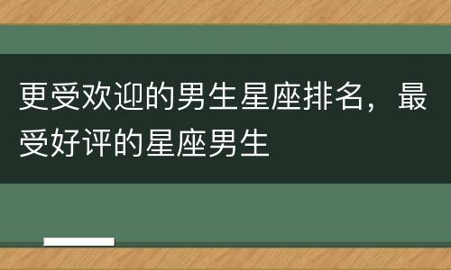 更受欢迎的男生星座排名，最受好评的星座男生