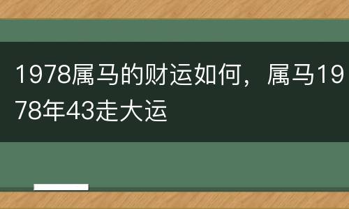 1978属马的财运如何，属马1978年43走大运