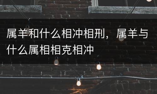 属羊和什么相冲相刑，属羊与什么属相相克相冲
