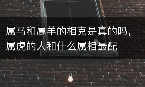属马和属羊的相克是真的吗，属虎的人和什么属相最配