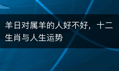 羊日对属羊的人好不好，十二生肖与人生运势