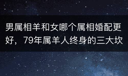 男属相羊和女哪个属相婚配更好，79年属羊人终身的三大坎
