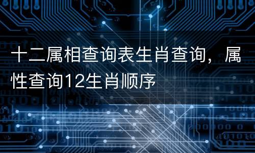 十二属相查询表生肖查询，属性查询12生肖顺序