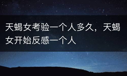 天蝎女考验一个人多久，天蝎女开始反感一个人
