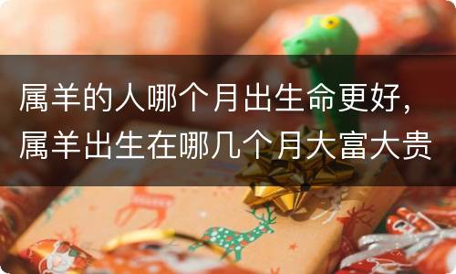 属羊的人哪个月出生命更好，属羊出生在哪几个月大富大贵