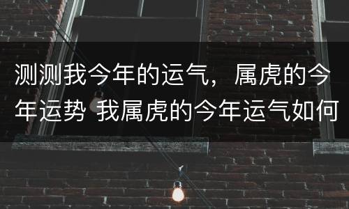 测测我今年的运气，属虎的今年运势 我属虎的今年运气如何2021
