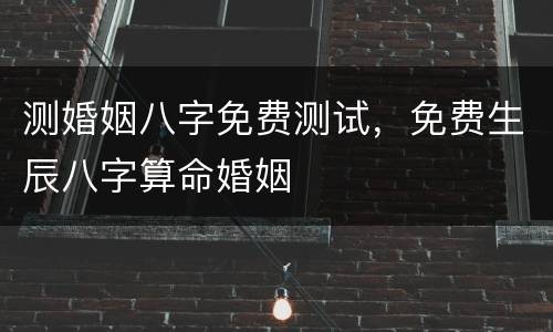 测婚姻八字免费测试，免费生辰八字算命婚姻