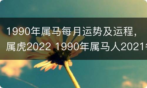1990年属马每月运势及运程，属虎2022 1990年属马人2021每月运势