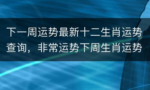 下一周运势最新十二生肖运势查询，非常运势下周生肖运势