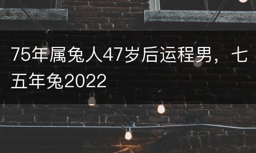 75年属兔人47岁后运程男，七五年兔2022