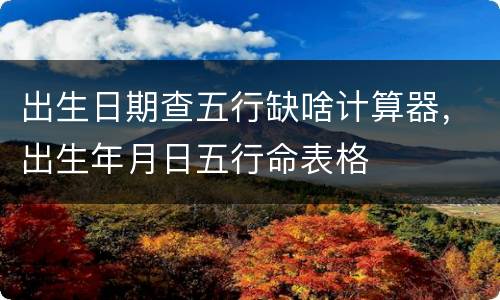 出生日期查五行缺啥计算器，出生年月日五行命表格