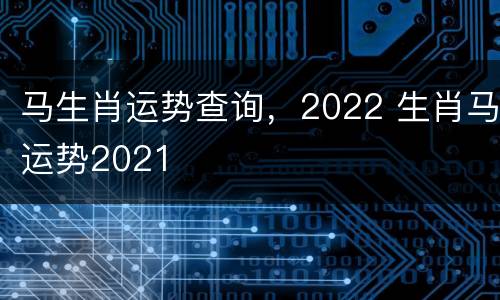 马生肖运势查询，2022 生肖马运势2021