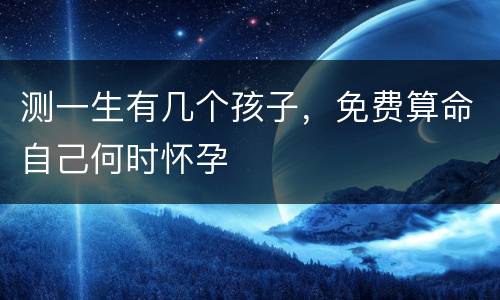 测一生有几个孩子，免费算命自己何时怀孕