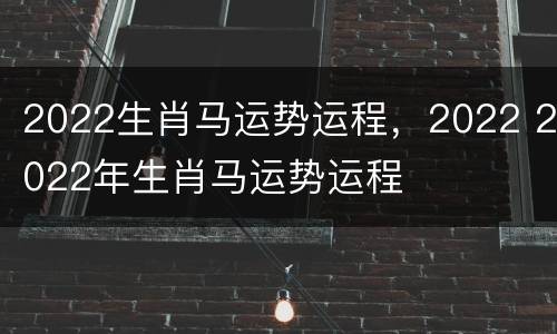 2022生肖马运势运程，2022 2022年生肖马运势运程