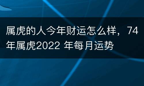 属虎的人今年财运怎么样，74年属虎2022 年每月运势