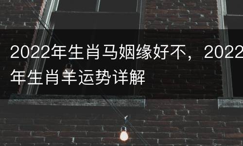 2022年生肖马姻缘好不，2022年生肖羊运势详解