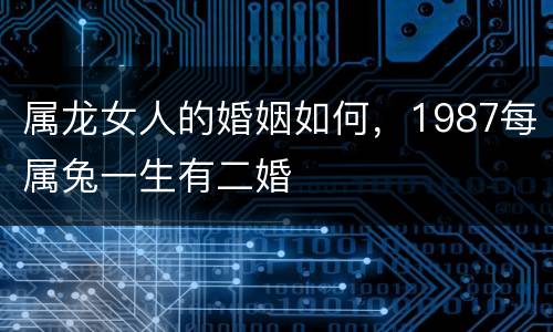 属龙女人的婚姻如何，1987每属兔一生有二婚
