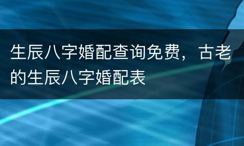 生辰八字婚配查询免费，古老的生辰八字婚配表