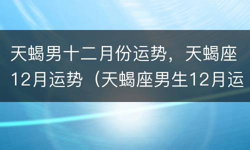 天蝎男十二月份运势，天蝎座12月运势（天蝎座男生12月运势）