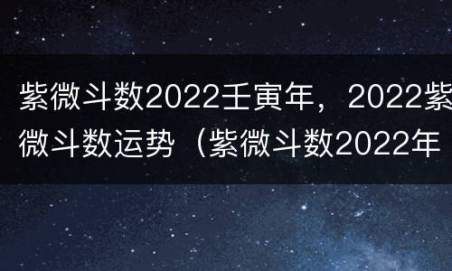 紫微斗数2022壬寅年，2022紫微斗数运势（紫微斗数2022年 流年）
