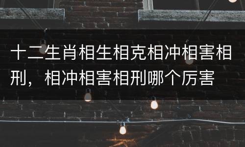 十二生肖相生相克相冲相害相刑，相冲相害相刑哪个厉害