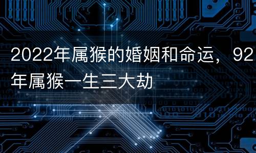 2022年属猴的婚姻和命运，92年属猴一生三大劫
