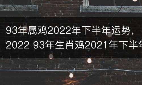 93年属鸡2022年下半年运势，2022 93年生肖鸡2021年下半年运势大全