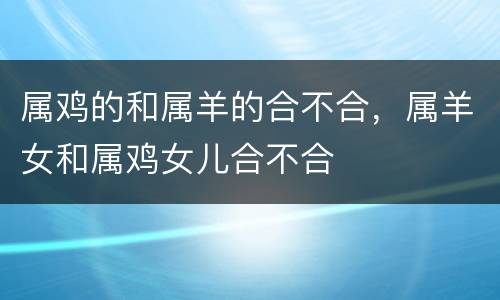 属鸡的和属羊的合不合，属羊女和属鸡女儿合不合